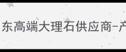 莱州白麻大理石山东高端大理石供应商-产地优势与选购指南