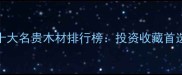 百色十大名贵木材排行榜投资收藏首选指南
