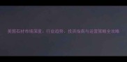 美国石材市场深度行业趋势投资指南与运营策略全攻略