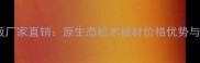 新疆实木地板厂家直销原生态松木板材价格优势与环保认证全