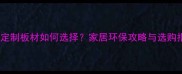 全屋定制板材如何选择家居环保攻略与选购指南