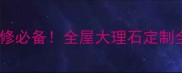乌海万峰石材高端装修必备全屋大理石定制全攻略附避坑指南