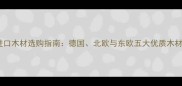 欧洲进口木材选购指南德国北欧与东欧五大优质木材产地