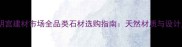 西安大明宫建材市场全品类石材选购指南天然材质与设计灵感全