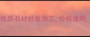 湖北天然石材厂家推荐湖北省优质石材批发加工价格透明定制服务石材加工厂地址1