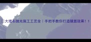 大理石抛光施工工艺全手把手教你打造镜面效果