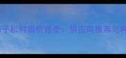 内蒙古樟子松树苗价格全供应商推荐与种植指南