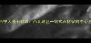 西宁大通石材城西北地区一站式石材采购中心全