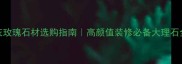 格丽灰玫瑰石材选购指南高颜值装修必备大理石全攻略