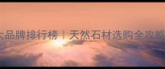 贵州大理石十大品牌排行榜天然石材选购全攻略附高清图