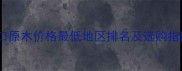 进口原木价格最低地区排名及选购指南