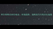 阿尔卑斯石材价格全市场趋势选购技巧与性价比指南