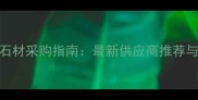 盘龙地区石材采购指南最新供应商推荐与选购技巧
