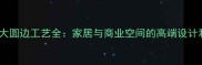 石材大圆边工艺全家居与商业空间的高端设计利器