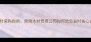 华南建材采购指南南海木材贸易公司如何助您省时省心省成本