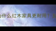 木材心材密度大为什么红木家具更耐用五大优势与选购指南