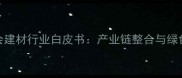 江西木业家具商会建材行业白皮书产业链整合与绿色转型成发展核心
